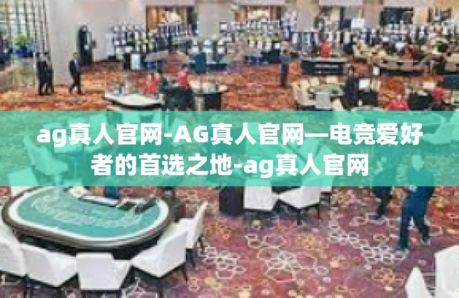 ag真人官网-AG真人官网—电竞爱好者的首选之地-ag真人官网