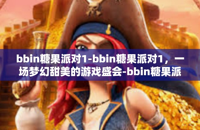 bbin糖果派对1-bbin糖果派对1，一场梦幻甜美的游戏盛会-bbin糖果派对1