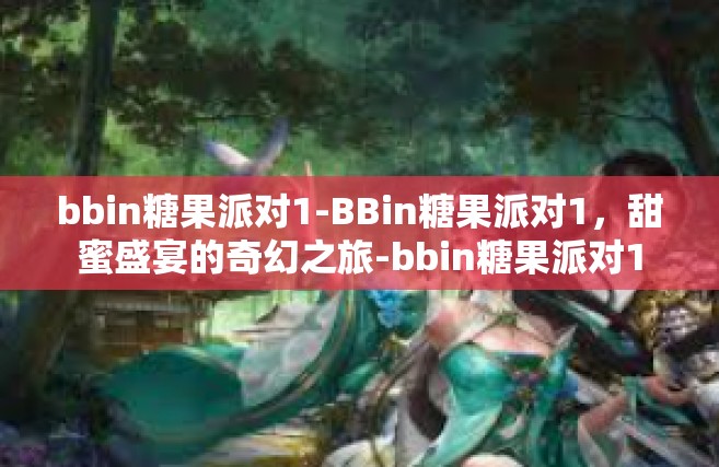 bbin糖果派对1-BBin糖果派对1，甜蜜盛宴的奇幻之旅-bbin糖果派对1