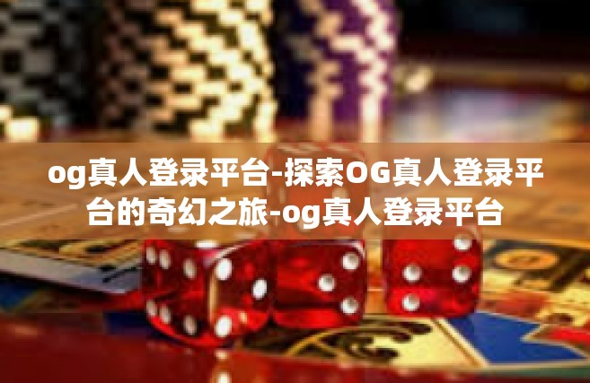 og真人登录平台-探索OG真人登录平台的奇幻之旅-og真人登录平台
