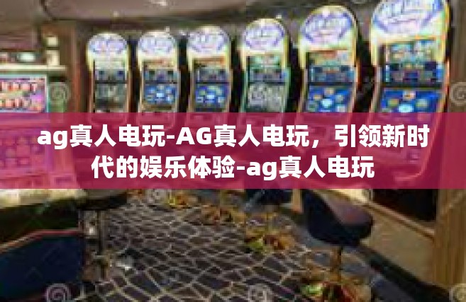 ag真人电玩-AG真人电玩，引领新时代的娱乐体验-ag真人电玩