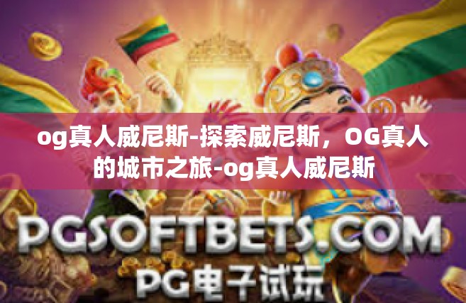 og真人威尼斯-探索威尼斯，OG真人的城市之旅-og真人威尼斯