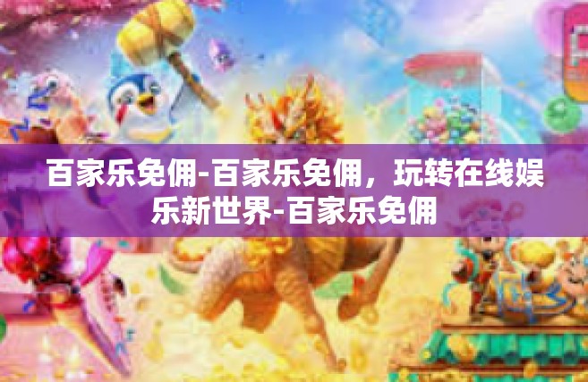 百家乐免佣-百家乐免佣，玩转在线娱乐新世界-百家乐免佣