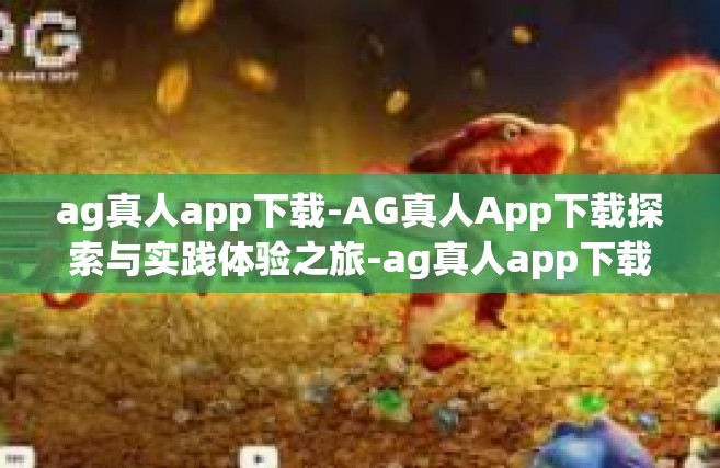 ag真人app下载-AG真人App下载探索与实践体验之旅-ag真人app下载