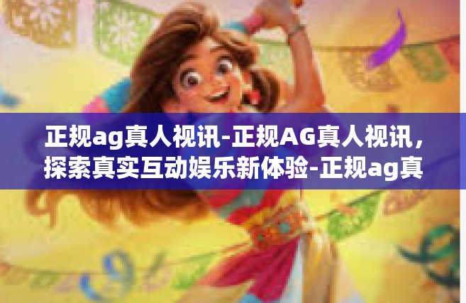 正规ag真人视讯-正规AG真人视讯，探索真实互动娱乐新体验-正规ag真人视讯