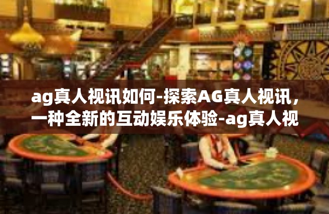 ag真人视讯如何-探索AG真人视讯，一种全新的互动娱乐体验-ag真人视讯如何