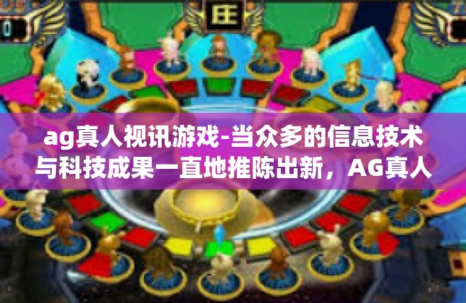 ag真人视讯游戏-当众多的信息技术与科技成果一直地推陈出新，AG真人视讯游戏应运而生，成为了现代娱乐领域中的一颗璀璨明珠。本文将深入探讨AG真人视讯游戏的特点、优势以及它在玩家群体中的影响。ag真人视讯游戏