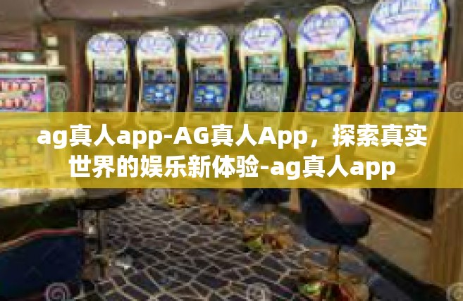 ag真人app-AG真人App，探索真实世界的娱乐新体验-ag真人app