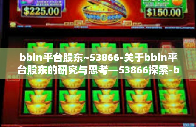 bbin平台股东~53866-关于bbin平台股东的研究与思考—53866探索-bbin平台股东~53866