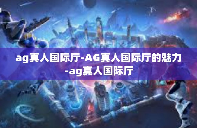 ag真人国际厅-AG真人国际厅的魅力-ag真人国际厅