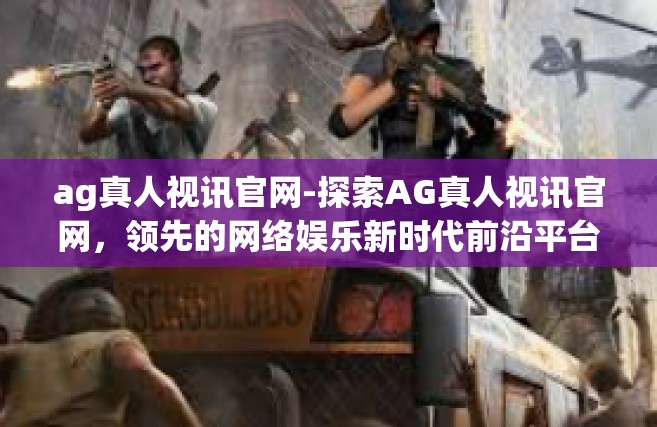 ag真人视讯官网-探索AG真人视讯官网，领先的网络娱乐新时代前沿平台-ag真人视讯官网