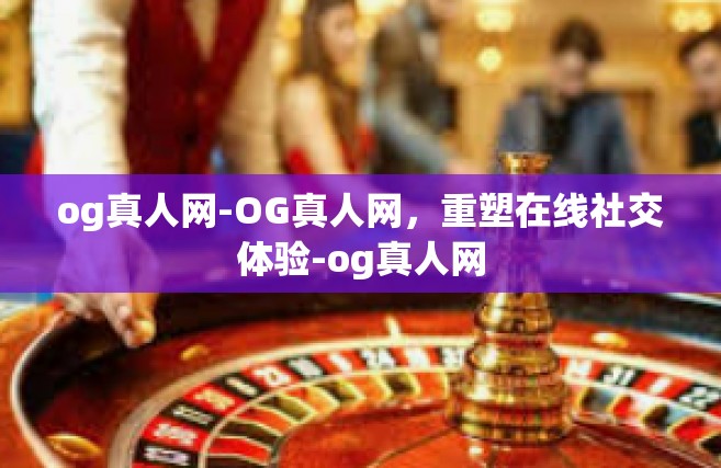 og真人网-OG真人网，重塑在线社交体验-og真人网