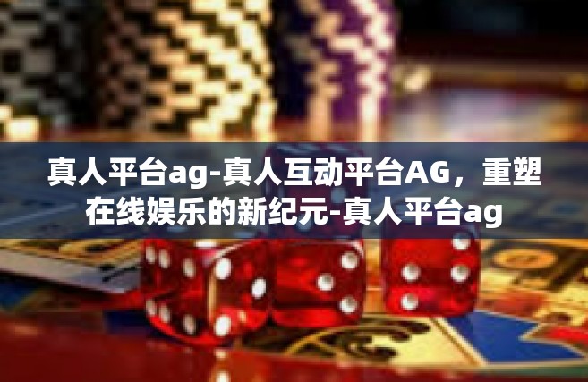真人平台ag-真人互动平台AG，重塑在线娱乐的新纪元-真人平台ag