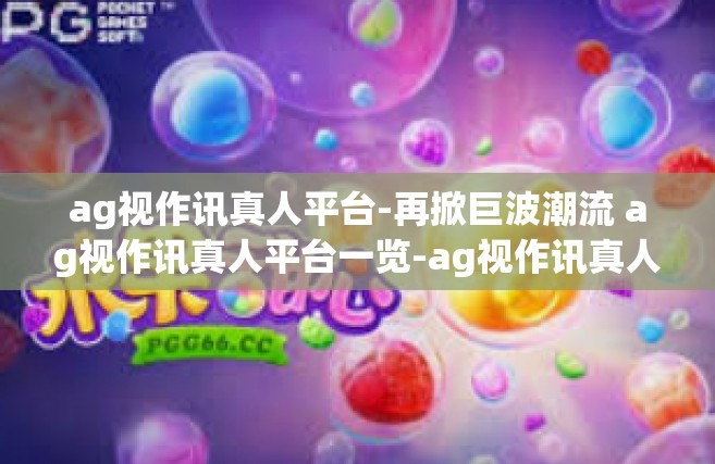 ag视作讯真人平台-再掀巨波潮流 ag视作讯真人平台一览-ag视作讯真人平台