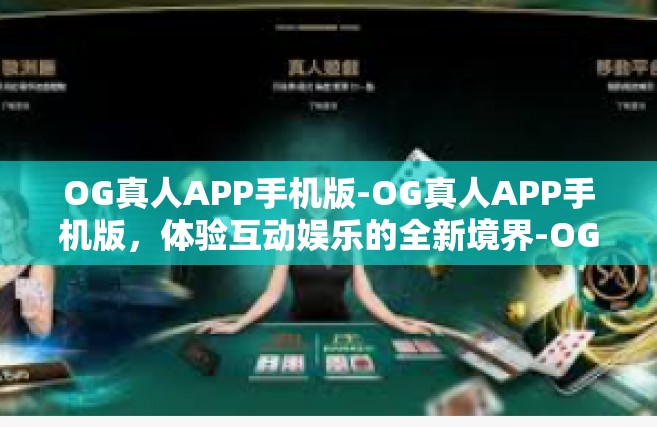 OG真人APP手机版-OG真人APP手机版，体验互动娱乐的全新境界-OG真人APP手机版