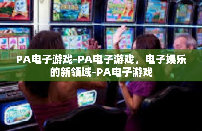 PA电子游戏-PA电子游戏，电子娱乐的新领域-PA电子游戏