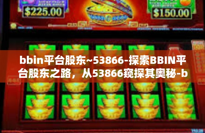 bbin平台股东~53866-探索BBIN平台股东之路，从53866窥探其奥秘-bbin平台股东~53866