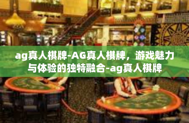 ag真人棋牌-AG真人棋牌，游戏魅力与体验的独特融合-ag真人棋牌