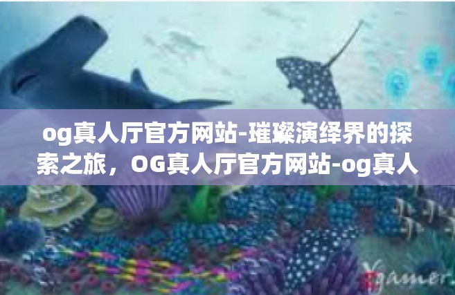 og真人厅官方网站-璀璨演绎界的探索之旅，OG真人厅官方网站-og真人厅官方网站