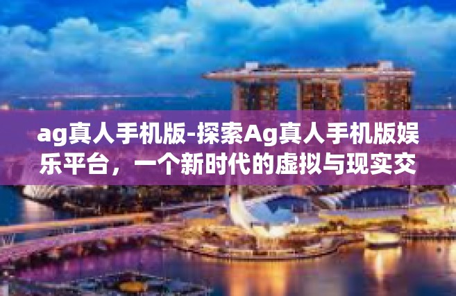 ag真人手机版-探索Ag真人手机版娱乐平台，一个新时代的虚拟与现实交互体验-ag真人手机版