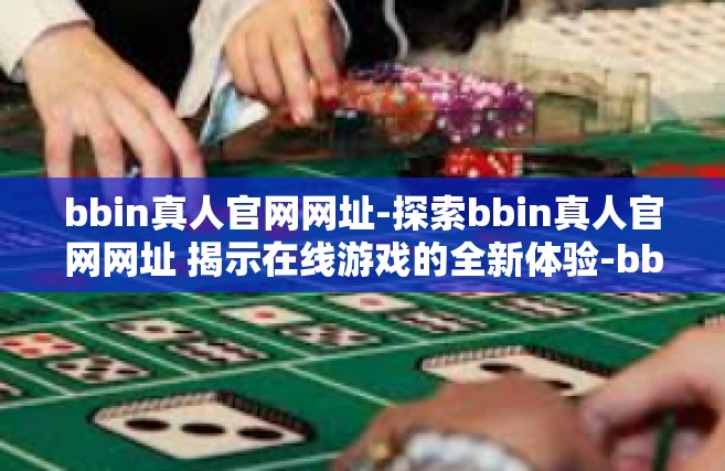 bbin真人官网网址-探索bbin真人官网网址 揭示在线游戏的全新体验-bbin真人官网网址
