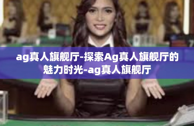 ag真人旗舰厅-探索Ag真人旗舰厅的魅力时光-ag真人旗舰厅