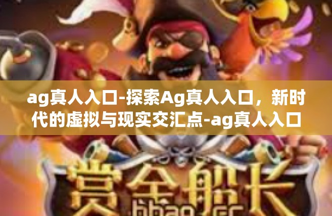 ag真人入口-探索Ag真人入口，新时代的虚拟与现实交汇点-ag真人入口