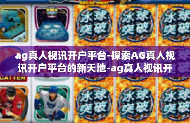 ag真人视讯开户平台-探索AG真人视讯开户平台的新天地-ag真人视讯开户平台