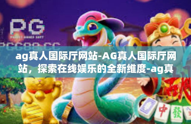 ag真人国际厅网站-AG真人国际厅网站，探索在线娱乐的全新维度-ag真人国际厅网站