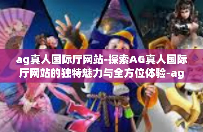 ag真人国际厅网站-探索AG真人国际厅网站的独特魅力与全方位体验-ag真人国际厅网站