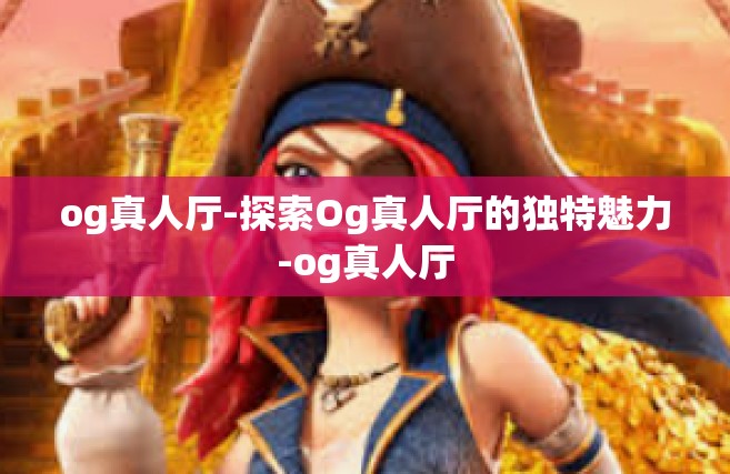 og真人厅-探索Og真人厅的独特魅力-og真人厅