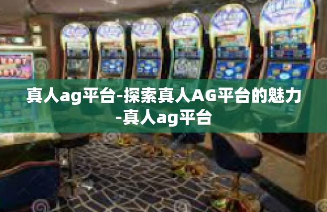 真人ag平台-探索真人AG平台的魅力-真人ag平台