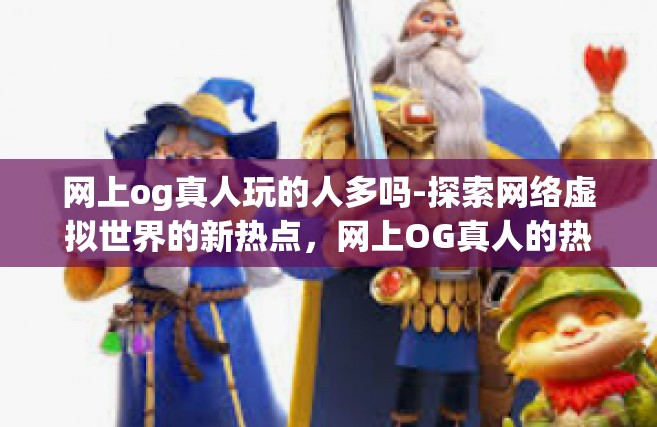 网上og真人玩的人多吗-探索网络虚拟世界的新热点，网上OG真人的热潮及其玩家群体规模分析-网上og真人玩的人多吗
