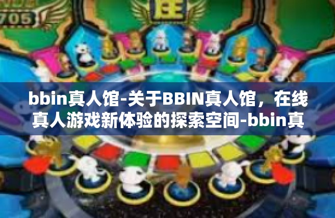 bbin真人馆-关于BBIN真人馆，在线真人游戏新体验的探索空间-bbin真人馆
