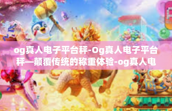 og真人电子平台秤-Og真人电子平台秤—颠覆传统的称重体验-og真人电子平台秤