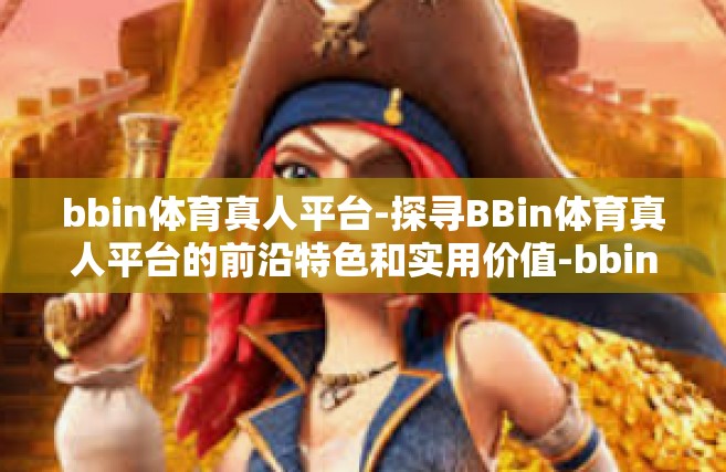 bbin体育真人平台-探寻BBin体育真人平台的前沿特色和实用价值-bbin体育真人平台