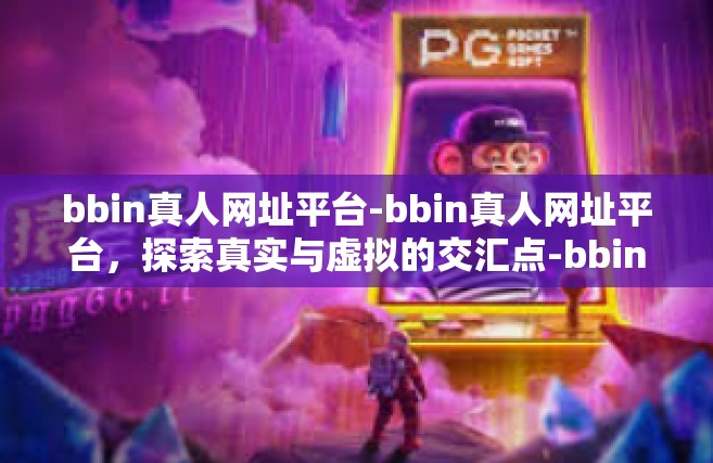 bbin真人网址平台-bbin真人网址平台，探索真实与虚拟的交汇点-bbin真人网址平台