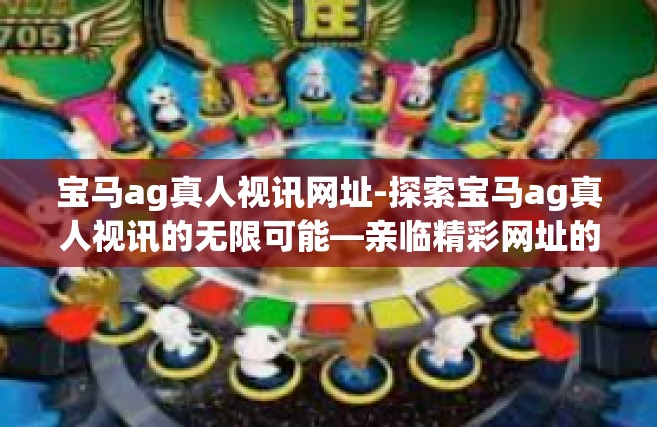 宝马ag真人视讯网址-探索宝马ag真人视讯的无限可能—亲临精彩网址的魅力之旅-宝马ag真人视讯网址
