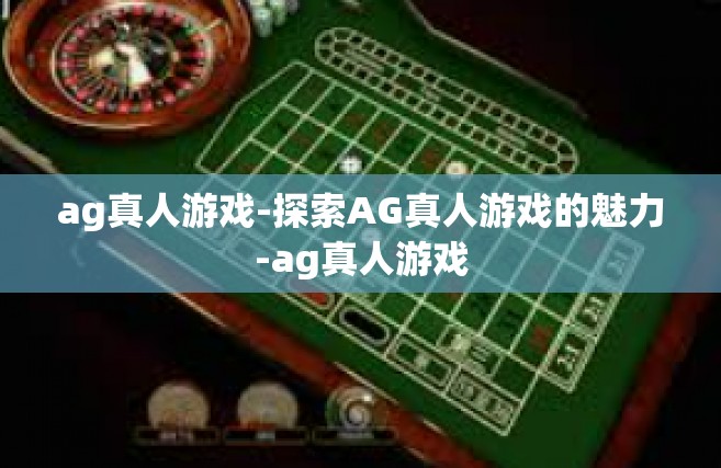 ag真人游戏-探索AG真人游戏的魅力-ag真人游戏