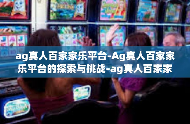 ag真人百家家乐平台-Ag真人百家家乐平台的探索与挑战-ag真人百家家乐平台