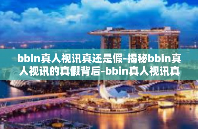 bbin真人视讯真还是假-揭秘bbin真人视讯的真假背后-bbin真人视讯真还是假