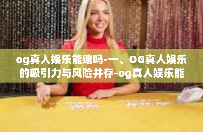og真人娱乐能赌吗-一、OG真人娱乐的吸引力与风险并存-og真人娱乐能赌吗