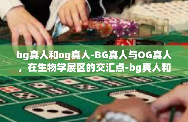 bg真人和og真人-BG真人与OG真人，在生物学展区的交汇点-bg真人和og真人