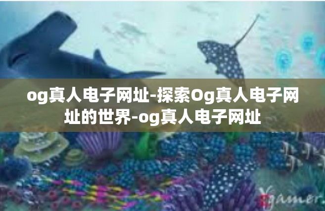 og真人电子网址-探索Og真人电子网址的世界-og真人电子网址