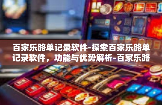 百家乐路单记录软件-探索百家乐路单记录软件，功能与优势解析-百家乐路单记录软件