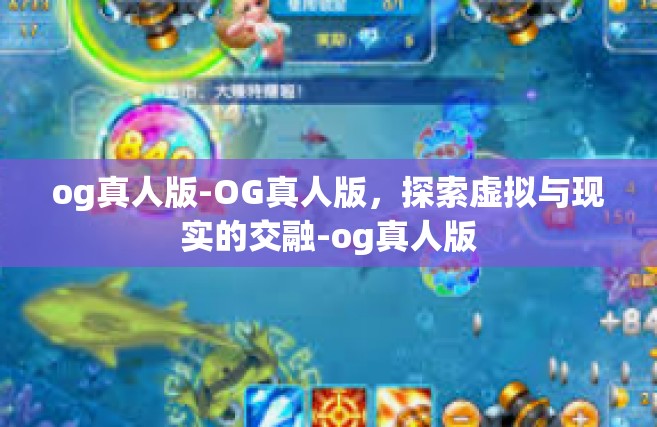 og真人版-OG真人版，探索虚拟与现实的交融-og真人版
