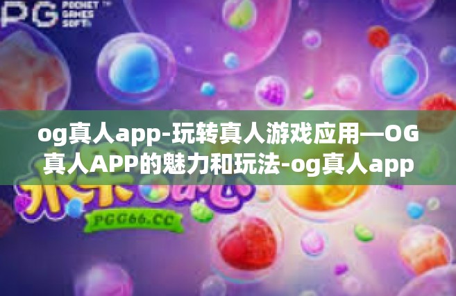 og真人app-玩转真人游戏应用—OG真人APP的魅力和玩法-og真人app