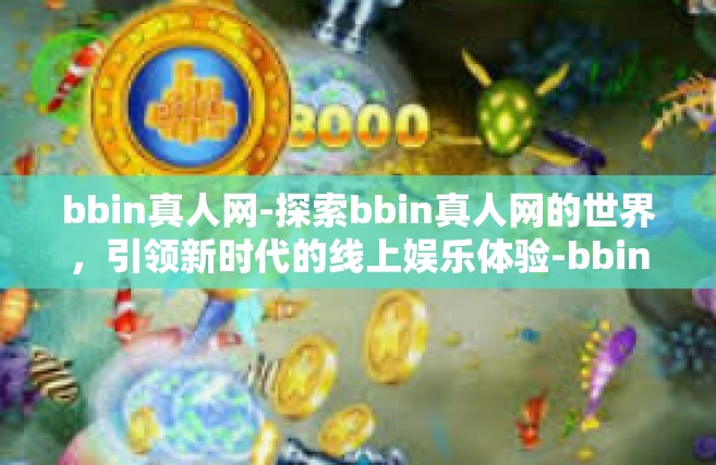 bbin真人网-探索bbin真人网的世界，引领新时代的线上娱乐体验-bbin真人网