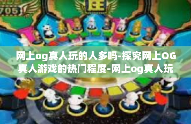 网上og真人玩的人多吗-探究网上OG真人游戏的热门程度-网上og真人玩的人多吗