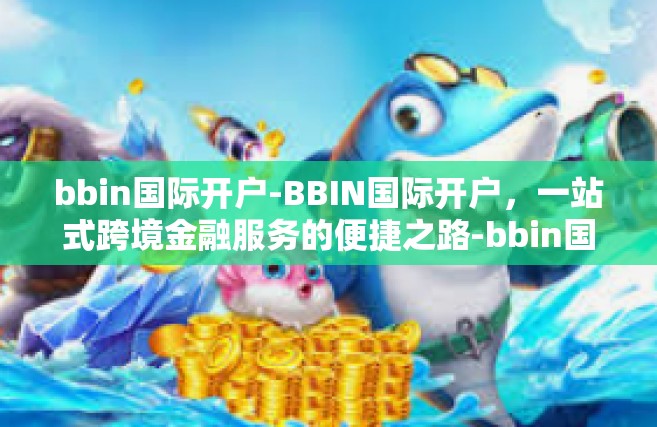 bbin国际开户-BBIN国际开户，一站式跨境金融服务的便捷之路-bbin国际开户